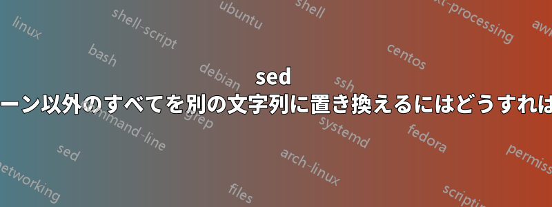 sed を使用して、パターン以外のすべてを別の文字列に置き換えるにはどうすればよいでしょうか?