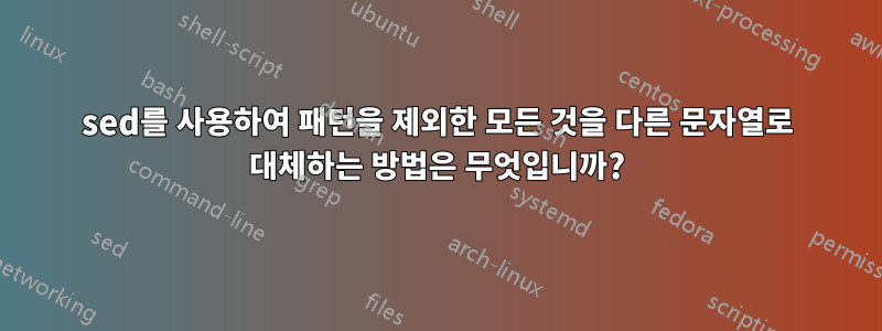 sed를 사용하여 패턴을 제외한 모든 것을 다른 문자열로 대체하는 방법은 무엇입니까?