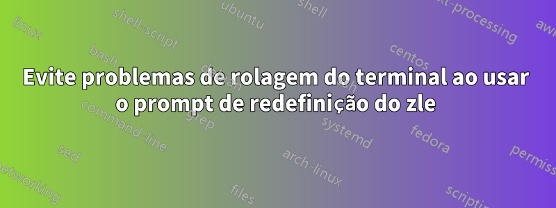 Evite problemas de rolagem do terminal ao usar o prompt de redefinição do zle