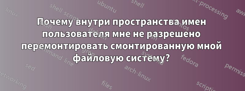Почему внутри пространства имен пользователя мне не разрешено перемонтировать смонтированную мной файловую систему?