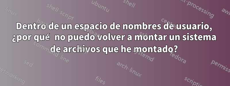 Dentro de un espacio de nombres de usuario, ¿por qué no puedo volver a montar un sistema de archivos que he montado?
