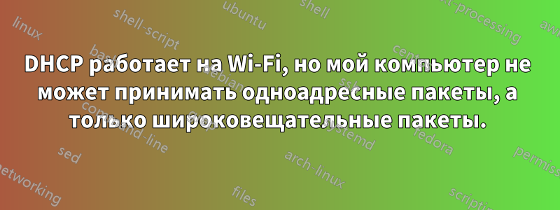 DHCP работает на Wi-Fi, но мой компьютер не может принимать одноадресные пакеты, а только широковещательные пакеты.