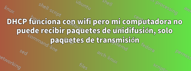 DHCP funciona con wifi pero mi computadora no puede recibir paquetes de unidifusión, solo paquetes de transmisión