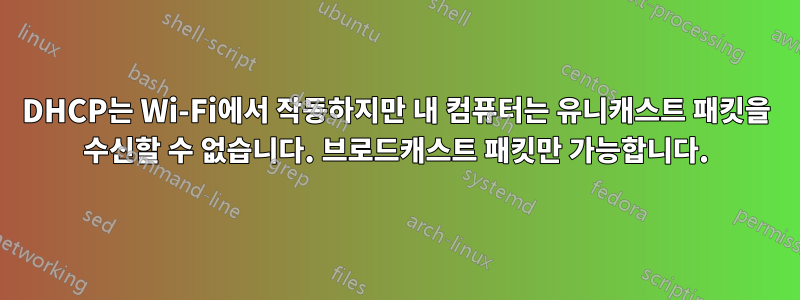DHCP는 Wi-Fi에서 작동하지만 내 컴퓨터는 유니캐스트 패킷을 수신할 수 없습니다. 브로드캐스트 패킷만 가능합니다.