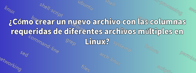 ¿Cómo crear un nuevo archivo con las columnas requeridas de diferentes archivos múltiples en Linux?