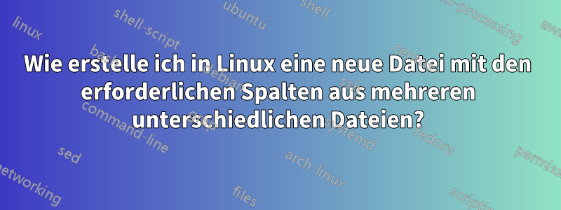 Wie erstelle ich in Linux eine neue Datei mit den erforderlichen Spalten aus mehreren unterschiedlichen Dateien?