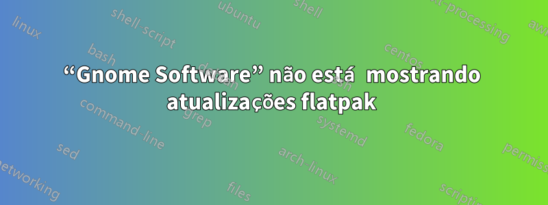 “Gnome Software” não está mostrando atualizações flatpak