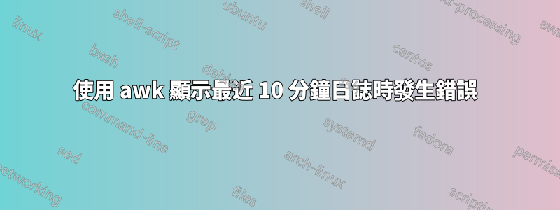 使用 awk 顯示最近 10 分鐘日誌時發生錯誤 