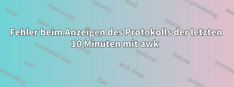 Fehler beim Anzeigen des Protokolls der letzten 10 Minuten mit awk 