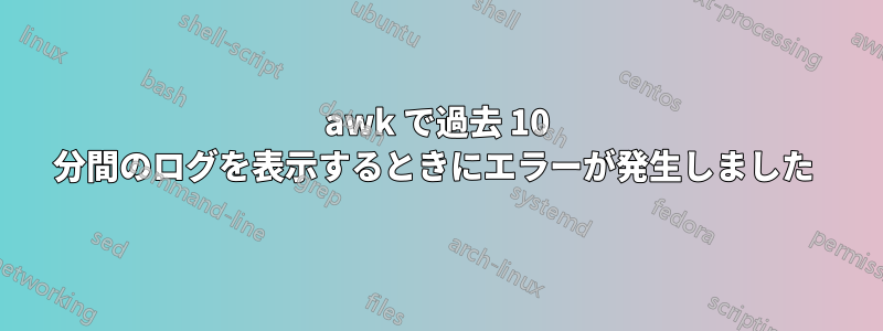 awk で過去 10 分間のログを表示するときにエラーが発生しました 
