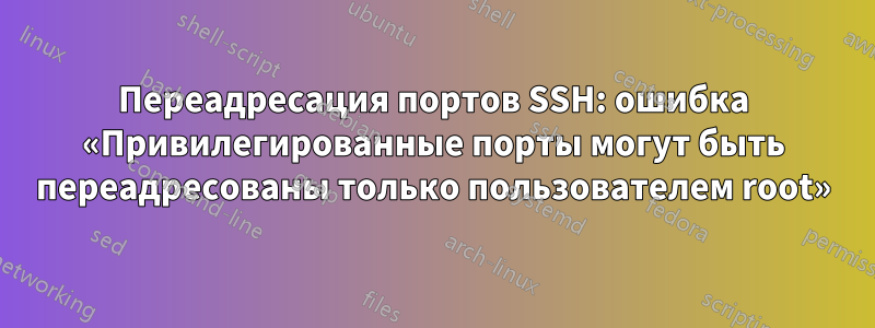 Переадресация портов SSH: ошибка «Привилегированные порты могут быть переадресованы только пользователем root»