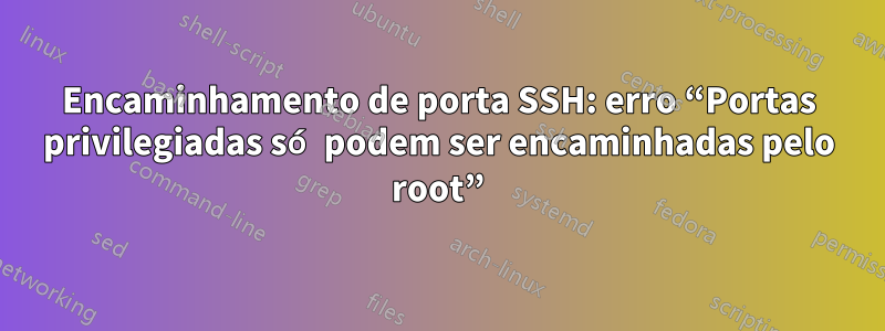 Encaminhamento de porta SSH: erro “Portas privilegiadas só podem ser encaminhadas pelo root”