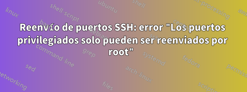 Reenvío de puertos SSH: error "Los puertos privilegiados solo pueden ser reenviados por root"