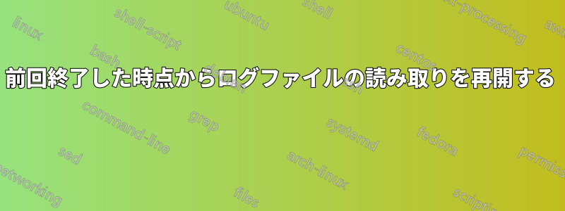 前回終了した時点からログファイルの読み取りを再開する 