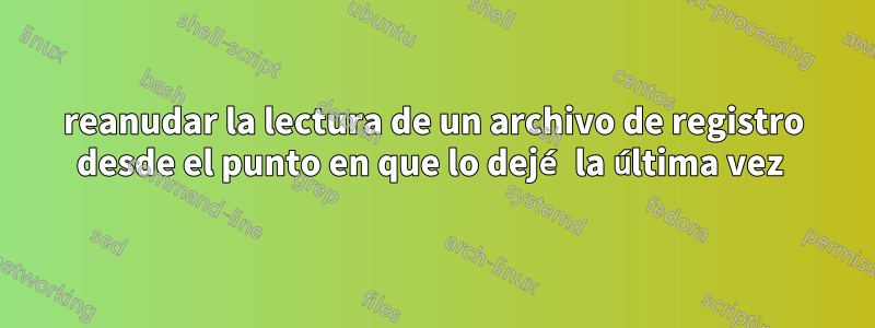 reanudar la lectura de un archivo de registro desde el punto en que lo dejé la última vez 
