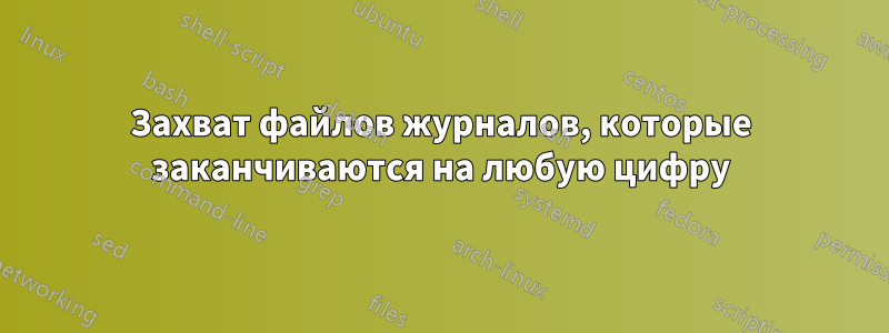Захват файлов журналов, которые заканчиваются на любую цифру