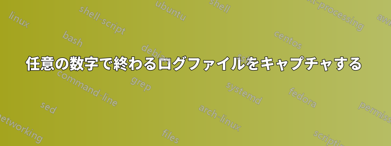 任意の数字で終わるログファイルをキャプチャする