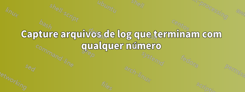 Capture arquivos de log que terminam com qualquer número