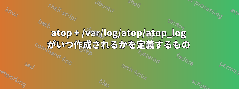 atop + /var/log/atop/atop_log がいつ作成されるかを定義するもの