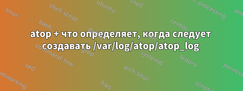 atop + что определяет, когда следует создавать /var/log/atop/atop_log