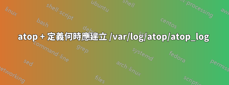atop + 定義何時應建立 /var/log/atop/atop_log
