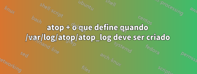 atop + o que define quando /var/log/atop/atop_log deve ser criado