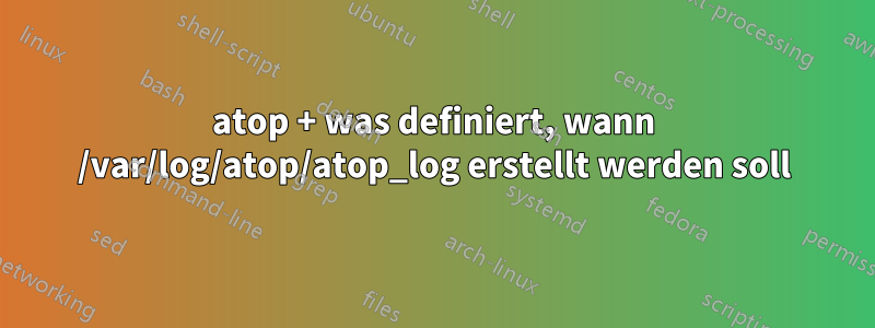 atop + was definiert, wann /var/log/atop/atop_log erstellt werden soll