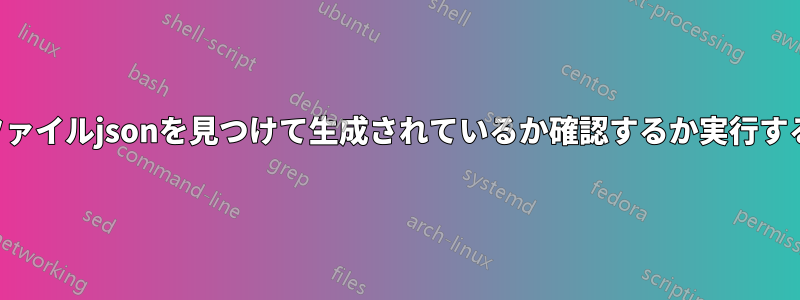 ファイルjsonを見つけて生成されているか確認するか実行する