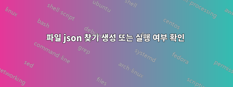 파일 json 찾기 생성 또는 실행 여부 확인