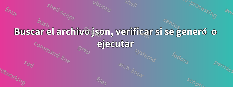 Buscar el archivo json, verificar si se generó o ejecutar