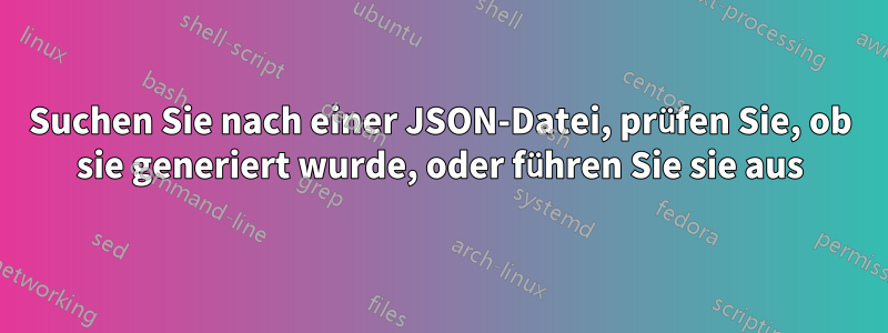 Suchen Sie nach einer JSON-Datei, prüfen Sie, ob sie generiert wurde, oder führen Sie sie aus