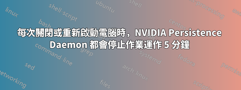 每次關閉或重新啟動電腦時，NVIDIA Persistence Daemon 都會停止作業運作 5 分鐘