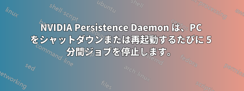 NVIDIA Persistence Daemon は、PC をシャットダウンまたは再起動するたびに 5 分間ジョブを停止します。