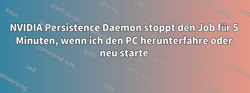 NVIDIA Persistence Daemon stoppt den Job für 5 Minuten, wenn ich den PC herunterfahre oder neu starte