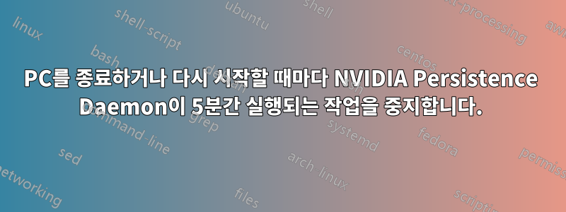 PC를 종료하거나 다시 시작할 때마다 NVIDIA Persistence Daemon이 5분간 실행되는 작업을 중지합니다.
