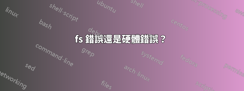 fs 錯誤還是硬體錯誤？