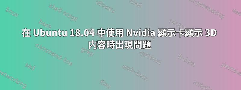 在 Ubuntu 18.04 中使用 Nvidia 顯示卡顯示 3D 內容時出現問題