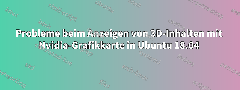Probleme beim Anzeigen von 3D-Inhalten mit Nvidia-Grafikkarte in Ubuntu 18.04