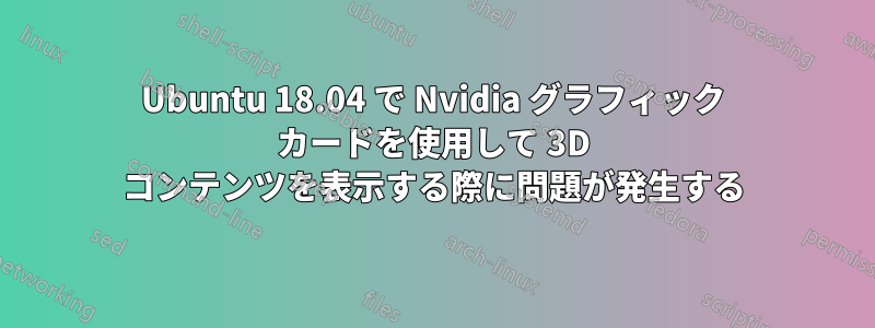 Ubuntu 18.04 で Nvidia グラフィック カードを使用して 3D コンテンツを表示する際に問題が発生する