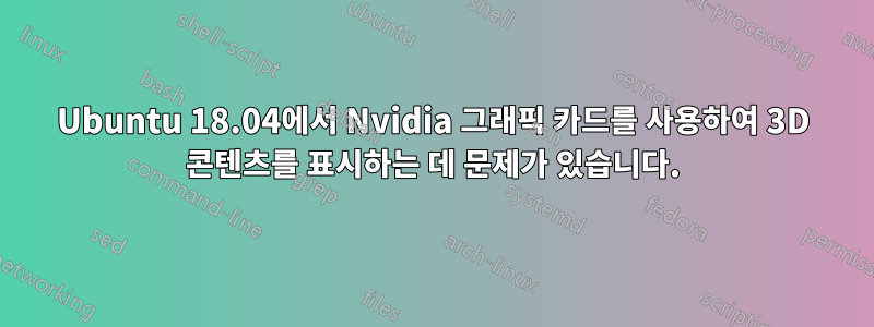 Ubuntu 18.04에서 Nvidia 그래픽 카드를 사용하여 3D 콘텐츠를 표시하는 데 문제가 있습니다.
