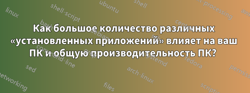 Как большое количество различных «установленных приложений» влияет на ваш ПК и общую производительность ПК? 