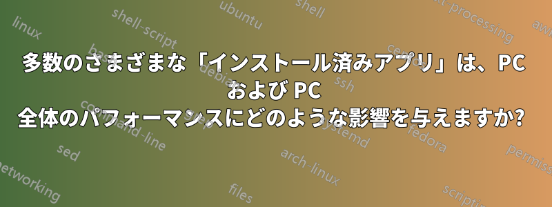 多数のさまざまな「インストール済みアプリ」は、PC および PC 全体のパフォーマンスにどのような影響を与えますか? 