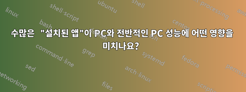 수많은 "설치된 앱"이 PC와 전반적인 PC 성능에 어떤 영향을 미치나요? 
