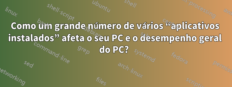Como um grande número de vários “aplicativos instalados” afeta o seu PC e o desempenho geral do PC? 