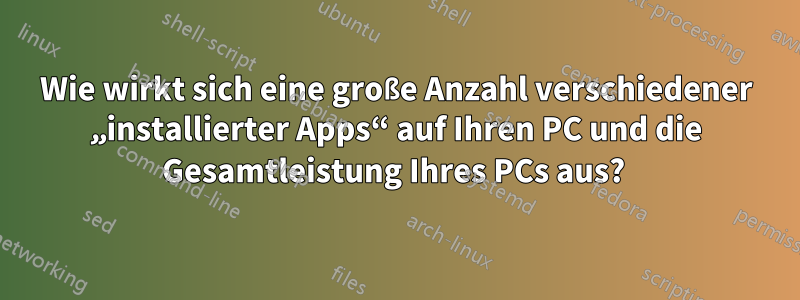 Wie wirkt sich eine große Anzahl verschiedener „installierter Apps“ auf Ihren PC und die Gesamtleistung Ihres PCs aus? 