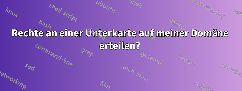 Rechte an einer Unterkarte auf meiner Domäne erteilen?