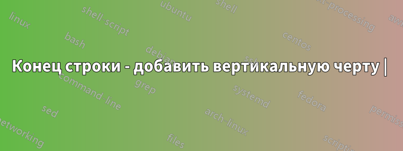 Конец строки - добавить вертикальную черту |