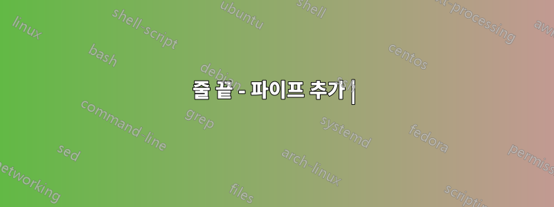 줄 끝 - 파이프 추가 |
