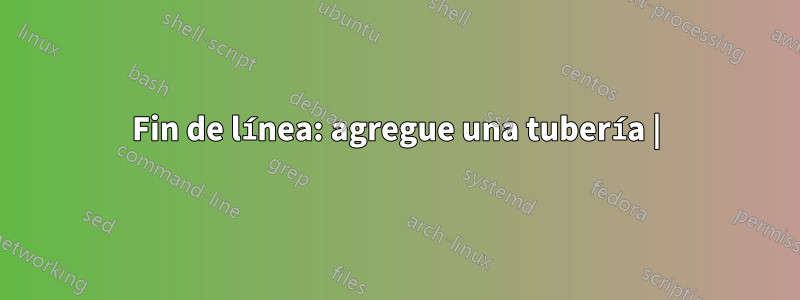 Fin de línea: agregue una tubería |
