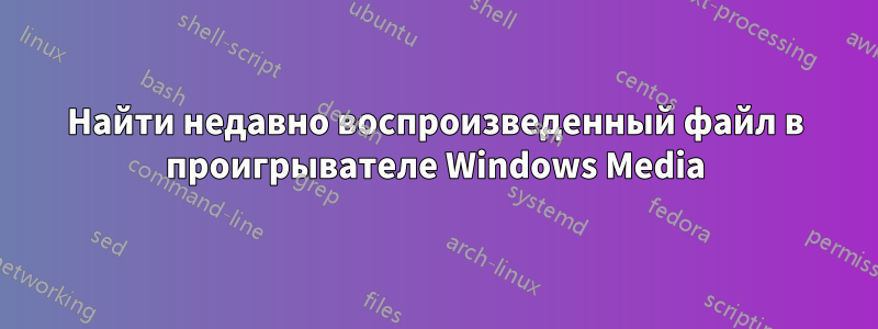 Найти недавно воспроизведенный файл в проигрывателе Windows Media